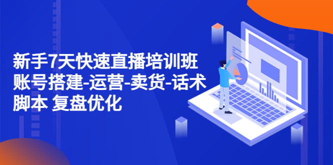 【副业项目4970期】新手7天快速直播培训班：账号搭建-运营-卖货-话术脚本 复盘优化（14节）-佐帆副业网