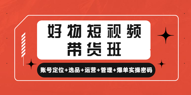 【副业项目4852期】好物短视频带货班：账号定位+选品+运营+管理+爆单实操密码-佐帆副业网