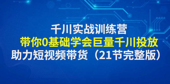 【副业项目4853期】千川实战训练营：带你0基础学会巨量千川投放，助力短视频带货-佐帆副业网