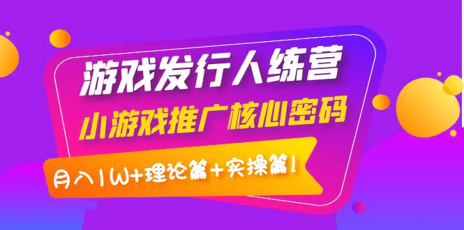【副业项目4864期】游戏发行人训练营：小游戏推广核心密码，月入1W+理论篇+实操篇！-佐帆副业网