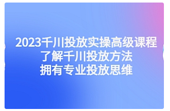【副业项目4901期】2023千川投放实操高级课程：了解千川投放方法，拥有专业投放思维-佐帆副业网