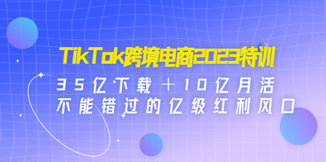 【副业项目4933期】TikTok跨境电商2023特训：35亿下载＋10亿月活，不能错过的亿级红利风口-佐帆副业网
