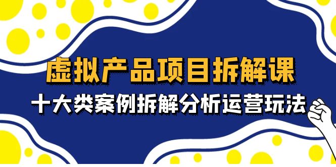 【副业项目5172期】虚拟产品项目拆解课，十大类案例拆解分析运营玩法（11节课）-佐帆副业网