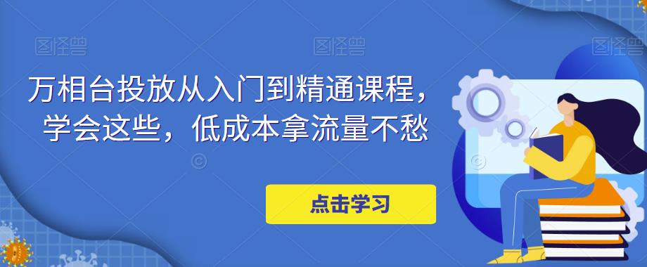 【副业项目5117期】万相台投放·新手到精通课程，学会这些，低成本拿流量不愁-佐帆副业网