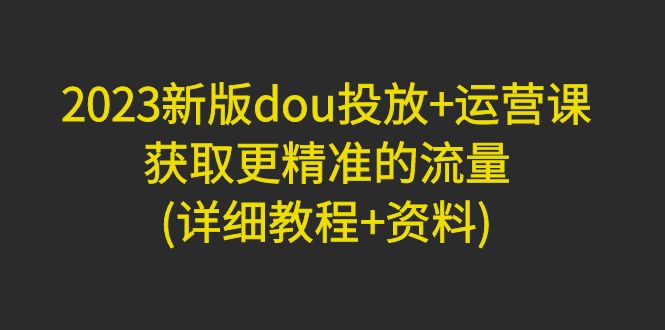 【副业项目5046期】2023新版dou投放+运营课：获取更精准的流量(详细教程+资料)-佐帆副业网