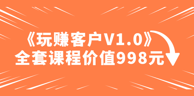 【副业项目5181期】某收费课程《玩赚客户V1.0》全套课程价值998元-佐帆副业网