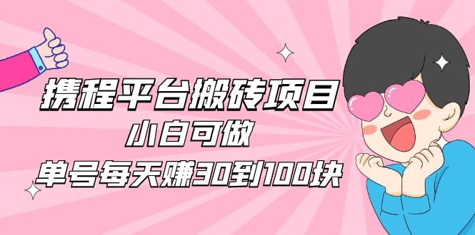 【副业项目5019期】2023携程平台搬砖项目，小白可做，单号每天赚30到100块钱还是很容易的-佐帆副业网