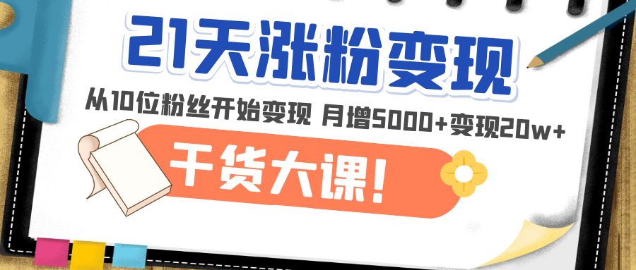 【副业项目5174期】21天精准涨粉变现干货大课：从10位粉丝开始变现 月增5000+变现20w+-佐帆副业网