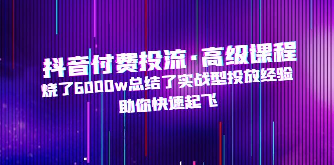 【副业项目5125期】抖音付费投流·高级课程，烧了6000w总结了实战型投放经验，助你快速起飞-佐帆副业网