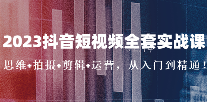 【副业项目5263期】2023抖音短视频全套实战课：思维+拍摄+剪辑+运营，从入门到精通-佐帆副业网