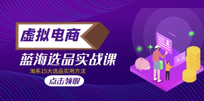 【副业项目5239期】虚拟电商 · 蓝海选品实战课，淘系15大选品实用方法-佐帆副业网
