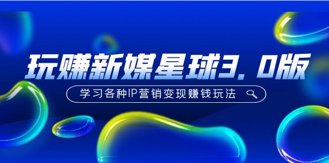 【副业项目5210期】《玩赚新媒星球3.0版》学习各种IP营销变现赚钱玩法（价值498）-佐帆副业网