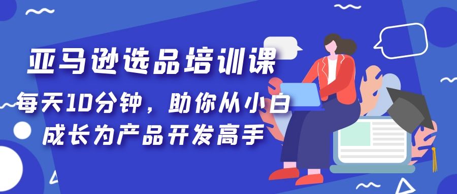 【副业项目5418期】亚马逊选品培训课，每天10分钟，助你从小白成长为产品开发高手-佐帆副业网