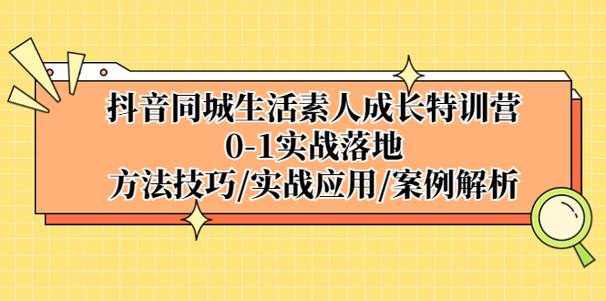 【副业项目5426期】抖音同城生活素人成长特训营，0-1实战落地，方法技巧|实战应用|案例解析-佐帆副业网
