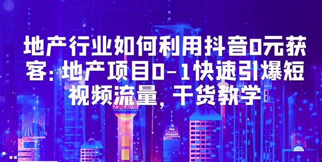 【副业项目5632期】地产行业如何利用抖音0元获客：地产项目0-1快速引爆短视频流量，干货教学-佐帆副业网