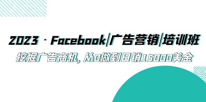 【副业项目5661期】2023·Facebook|广告营销|培训班，挖掘广告商机，从0做到日销15000美金-佐帆副业网