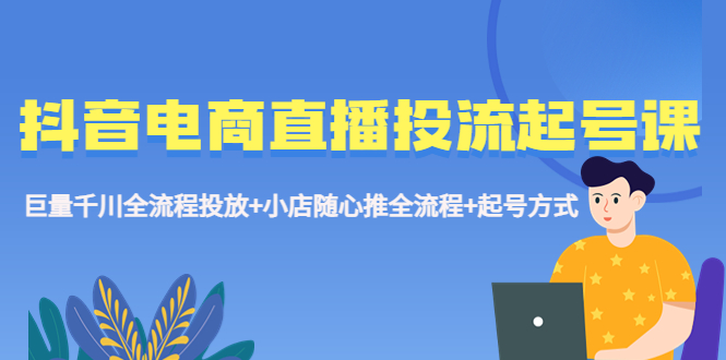 【副业项目5663期】抖音电商直播投流起号课程 巨量千川全流程投放+小店随心推全流程+起号方式-佐帆副业网