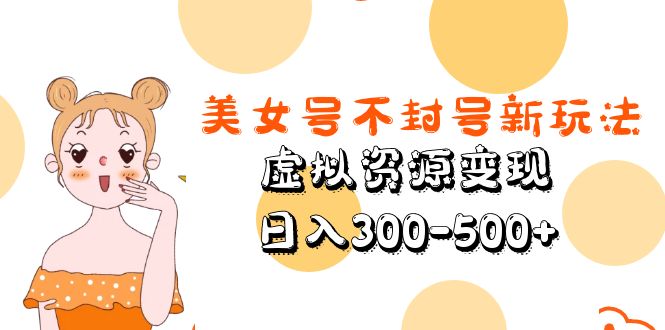 【副业项目5667期】美女号不封号新玩法，虚拟资源变现，日入300-500+-佐帆副业网