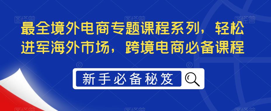 【副业项目5476期】最全境外电商专题课程系列，轻松进军海外市场，跨境电商必备课程-佐帆副业网
