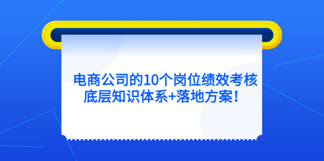 【副业项目5500期】电商公司的10个岗位绩效考核的底层知识体系+落地方案-佐帆副业网