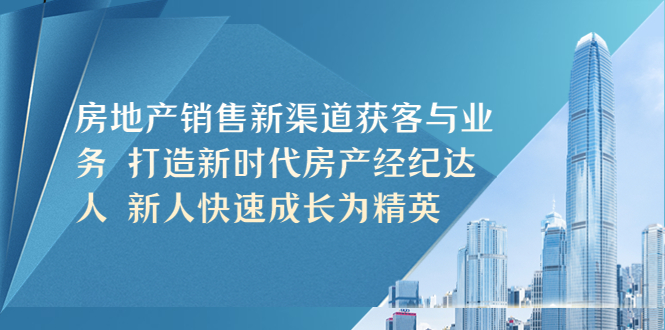 【副业项目5545期】房地产销售新渠道获客与业务 打造新时代房产经纪达人 新人快速成长为精英-佐帆副业网