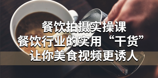 【副业项目5579期】餐饮拍摄实操课：餐饮行业的实用“干货”让你美食视频更诱人-佐帆副业网