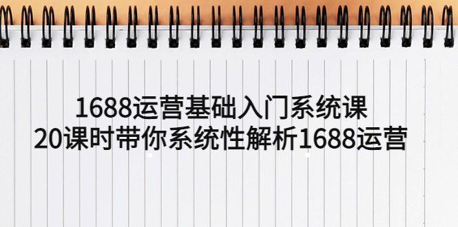 【副业项目5580期】1688运营基础入门系统课，20课时带你系统性解析1688运营-佐帆副业网