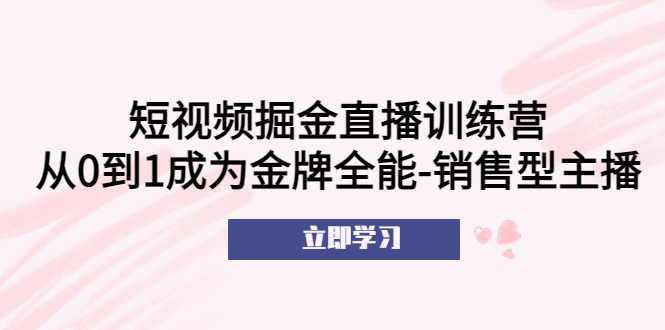 【副业项目5601期】短视频掘金直播训练营：从0到1成为金牌全能-销售型主播-佐帆副业网