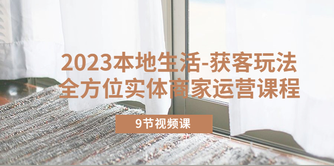 【副业项目5802期】2023本地生活-获客玩法，全方位实体商家运营课程（9节视频课）-佐帆副业网