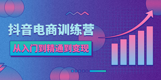 【副业项目5717期】抖音电商训练营：从入门到精通，从账号定位到流量变现，抖店运营实操-佐帆副业网