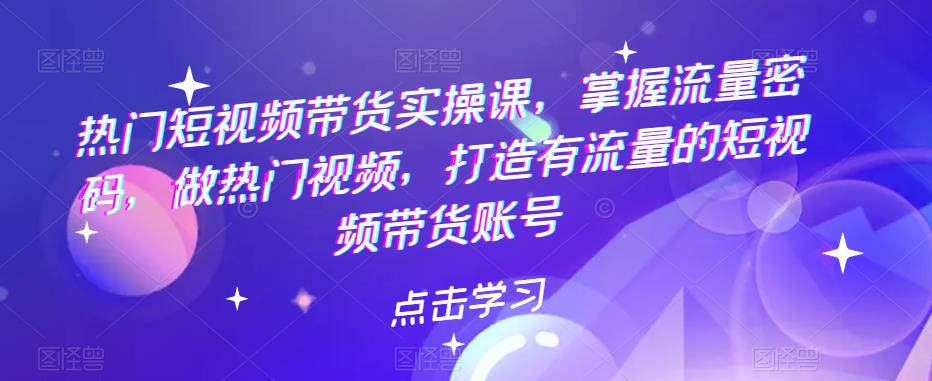 【副业项目5822期】热门短视频带货实战 掌握流量密码 做热门视频 打造有流量的短视频带货账号-佐帆副业网