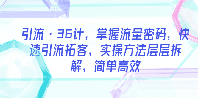 【副业项目5924期】引流·36计，掌握流量密码，快速引流拓客，实操方法层层拆解，简单高效-佐帆副业网