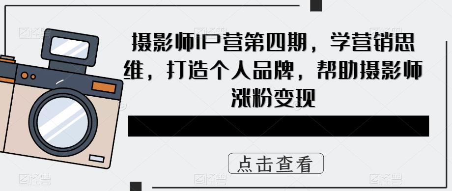 【副业项目5867期】摄影师IP营第4期，学营销思维，打造个人品牌，帮助摄影师涨粉变现-佐帆副业网