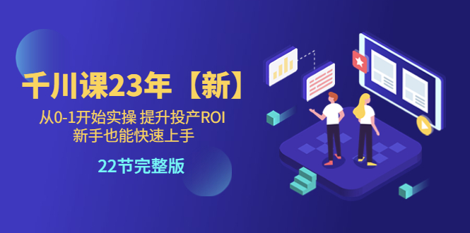 【副业项目5925期】千川课23年【新】从0-1开始实操 提升投产ROI 新手也能快速上手 22节完整版-佐帆副业网