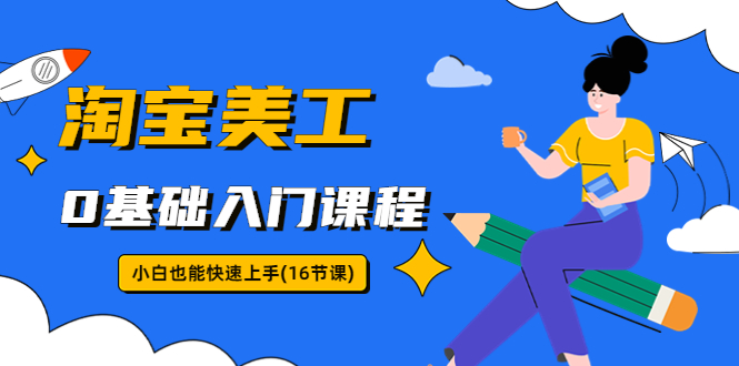 【副业项目5972期】淘宝美工0基础入门课程，小白也能快速上手（16节视频课）-佐帆副业网
