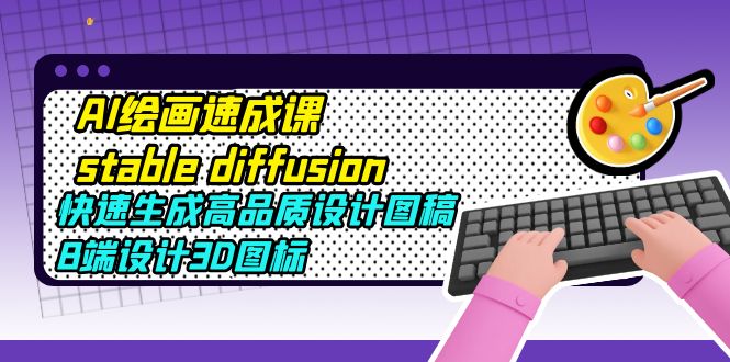 【副业项目5728期】AI绘画速成课stable diffusion，快速生成高品质设计图稿、B端设计3D图标-佐帆副业网