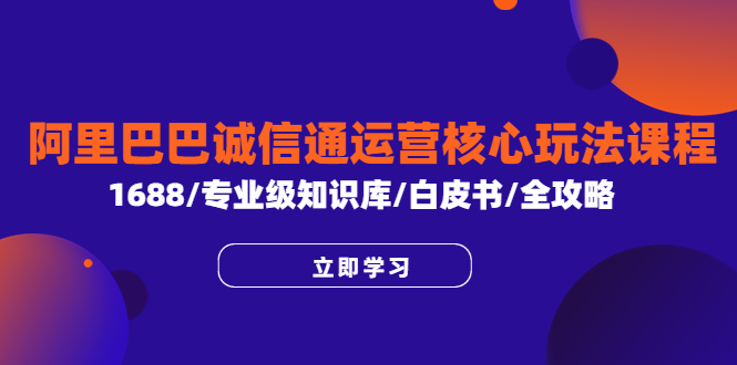 【副业项目6275期】阿里巴巴诚信通运营核心玩法课程，1688/专业级知识库/白皮书/全攻略-佐帆副业网