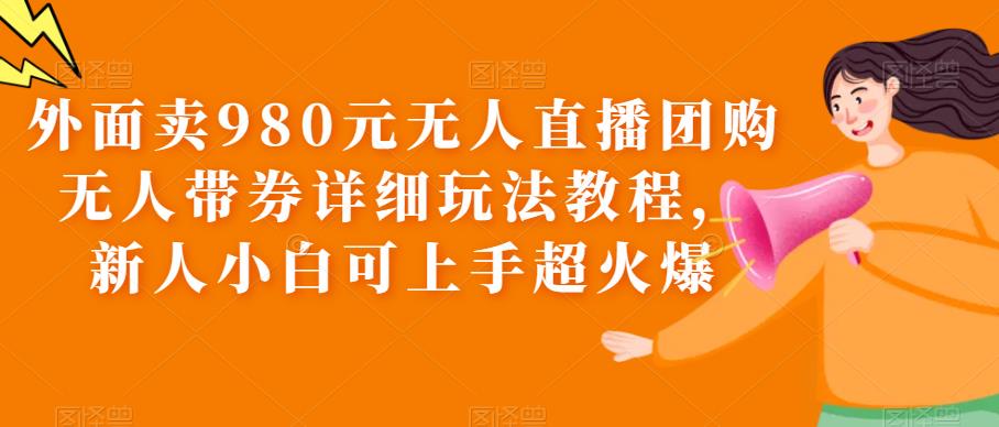 【副业项目6105期】外面卖980元无人直播团购无人带券详细玩法教程，新人小白可上手超火爆-佐帆副业网