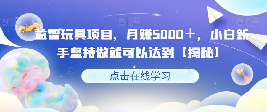 【副业项目6107期】益智玩具项目，月赚5000＋，小白新手坚持做就可以达到【揭秘】-佐帆副业网
