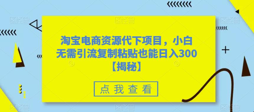 【副业项目6223期】淘宝电商资源代下项目，小白无需引流复制粘贴也能日入300＋【揭秘】-佐帆副业网