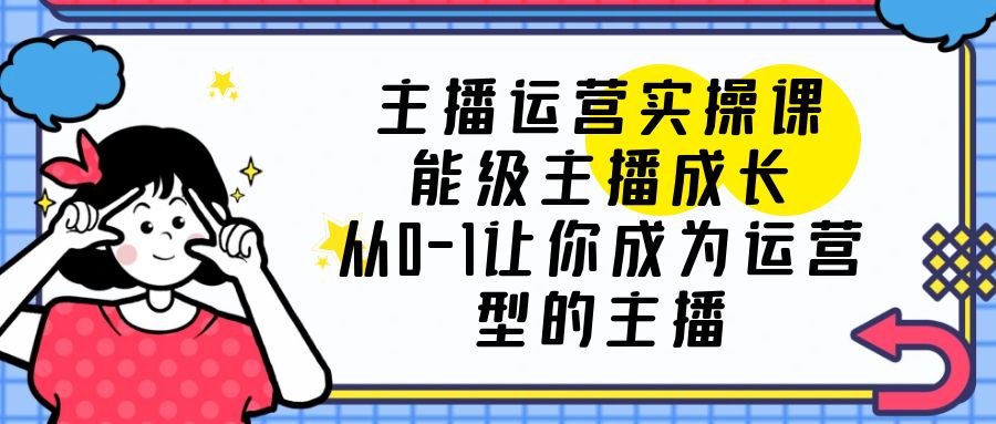 【副业项目6225期】主播运营实操课，能级-主播成长，从0-1让你成为运营型的主播-佐帆副业网