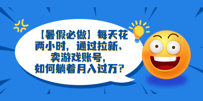 【副业项目6314期】【暑假必做】每天花两小时，通过拉新、卖游戏账号，如何躺着月入过万？-佐帆副业网