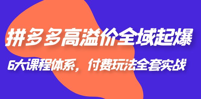 【副业项目6362期】拼多多-高溢价 全域 起爆，6大课程体系，付费玩法全套实战！-佐帆副业网