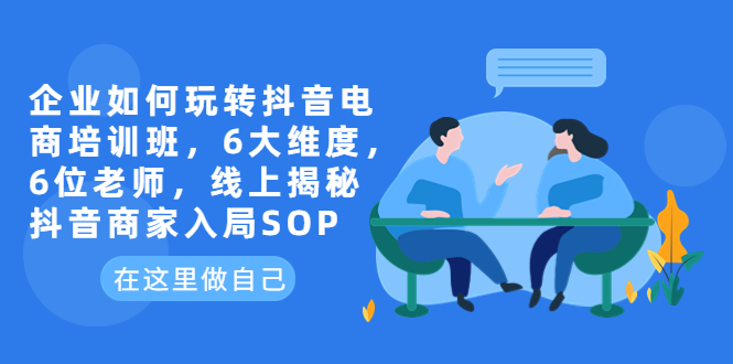 【副业项目6282期】企业如何玩转抖音电商培训班，6大维度，6位老师，线上揭秘抖音商家入局SOP-佐帆副业网
