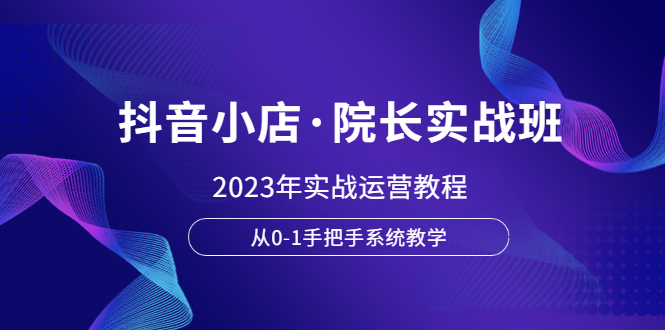 【副业项目6042期】抖音小店·院长实战班，2023年实战运营教程，从0-1手把手系统教学-佐帆副业网