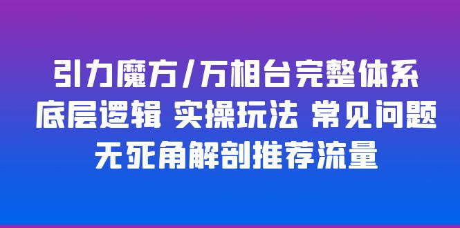 【副业项目6028期】引力魔方/万相台完整体系 底层逻辑 实操玩法 常见问题 无死角解剖推荐流量-佐帆副业网