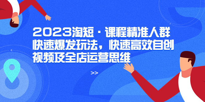 【副业项目6053期】2023淘短·课程精准人群快速爆发玩法，快速高效自创视频及全店运营思维-佐帆副业网