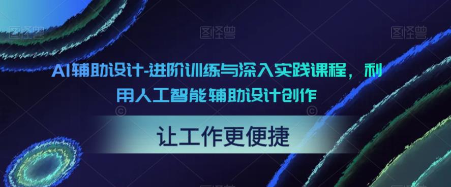 【副业项目6081期】AI辅助设计-进阶训练与深入实践课程，利用人工智能辅助设计创作-佐帆副业网