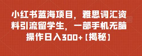 【副业项目6767期】小红书蓝海项目，雅思词汇资料引流留学生，一部手机无脑操作日入300+【揭秘】-佐帆副业网