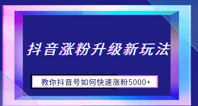【副业项目6678期】抖音涨粉升级新玩法，教你抖音号如何快速涨粉5000+【揭秘】-佐帆副业网